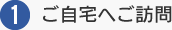 1.ご自宅へご訪問